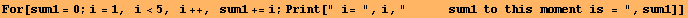 For[sum1 = 0 ; i = 1,   i<5,   i ++,   sum1 += i ; Print[" i= ", i, "      sum1 to this moment is = ", sum1]]
