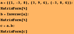 a = {{1, -3, 8}, {3, 9, 4}, {-3, 0, 4}} ; MatrixForm[%] b = Inverse[a] ; MatrixForm[%] c = a . b ; MatrixForm[c] 