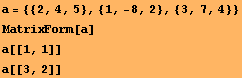 a = {{2, 4, 5}, {1, -8, 2}, {3, 7, 4}} MatrixForm[a] a[[1, 1]] a[[3, 2]] 