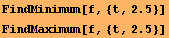 RowBox[{FindMinimum, [, RowBox[{f, ,, RowBox[{{, RowBox[{t, ,, 2.5}], }}]}], ]}] RowBox[{FindMaximum, [, RowBox[{f, ,, RowBox[{{, RowBox[{t, ,, 2.5}], }}]}], ]}] 