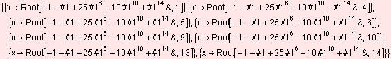 {{xRoot[-1 - #1 + 25 #1^6 - 10 #1^10 + #1^14&, 1]}, {xRoot[-1 - #1 + 25 #1 ... 1^6 - 10 #1^10 + #1^14&, 13]}, {xRoot[-1 - #1 + 25 #1^6 - 10 #1^10 + #1^14&, 14]}}
