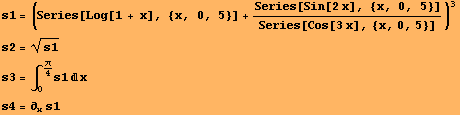 s1 = (Series[Log[1 + x], {x, 0, 5}] + Series[Sin[2 x], {x, 0, 5}]/Series[Cos[3x], {x, 0, 5}])^3 s2 = s1^(1/2) s3 = ∫_0^π/4s1x s4 = ∂_x s1 